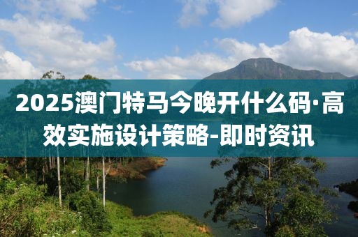 2025澳門特馬今晚開什么碼·高效實施設(shè)計策略-即時資訊