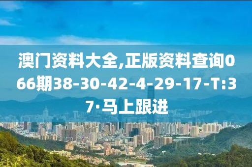 澳門資料大全,正版資料查詢066期38-30-42-4-29-17-T:37·馬上跟進(jìn)