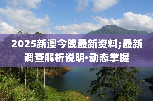 2025新澳今晚最新資料;最新調(diào)查解析說明·動(dòng)態(tài)掌握