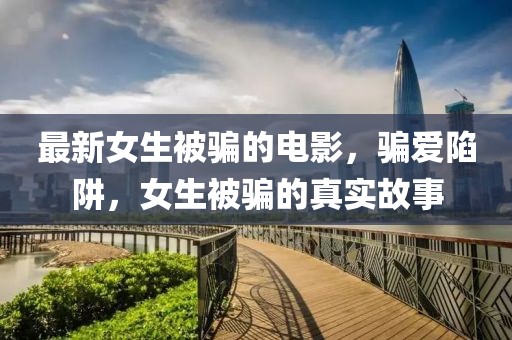 最新女生被騙的電影，騙愛(ài)陷阱，女生被騙的真實(shí)故事