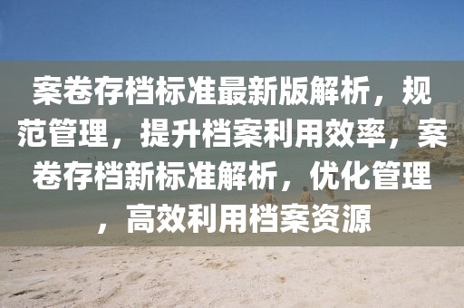 案卷存檔標準最新版解析，規(guī)范管理，提升檔案利用效率，案卷存檔新標準解析，優(yōu)化管理，高效利用檔案資源
