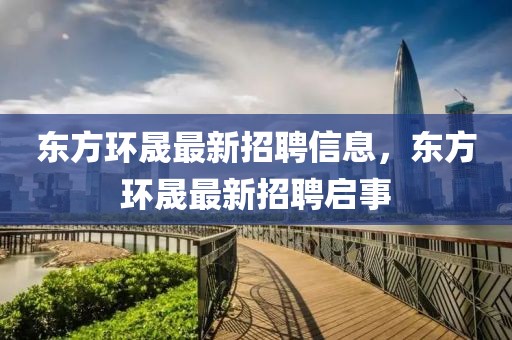 東方環(huán)晟最新招聘信息，東方環(huán)晟最新招聘啟事