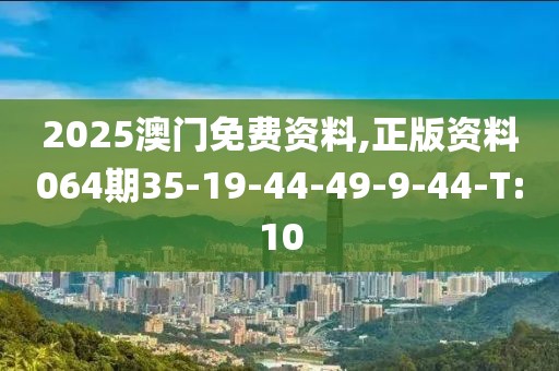 2025澳門免費資料,正版資料064期35-19-44-49-9-44-T:10