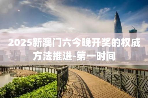 2025新澳門(mén)六今晚開(kāi)獎(jiǎng)的權(quán)威方法推進(jìn)-第一時(shí)間