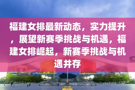 福建女排最新動態(tài)，實力提升，展望新賽季挑戰(zhàn)與機遇，福建女排崛起，新賽季挑戰(zhàn)與機遇并存