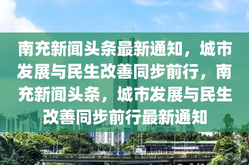南充新聞頭條最新通知，城市發(fā)展與民生改善同步前行，南充新聞頭條，城市發(fā)展與民生改善同步前行最新通知