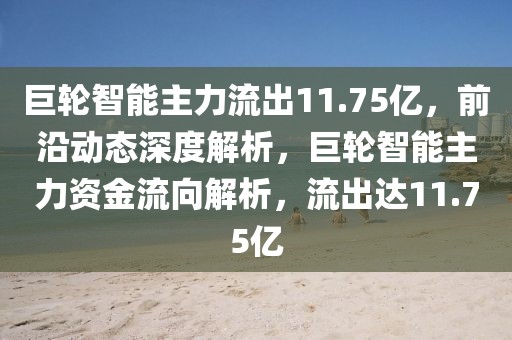巨輪智能主力流出11.75億，前沿動(dòng)態(tài)深度解析，巨輪智能主力資金流向解析，流出達(dá)11.75億