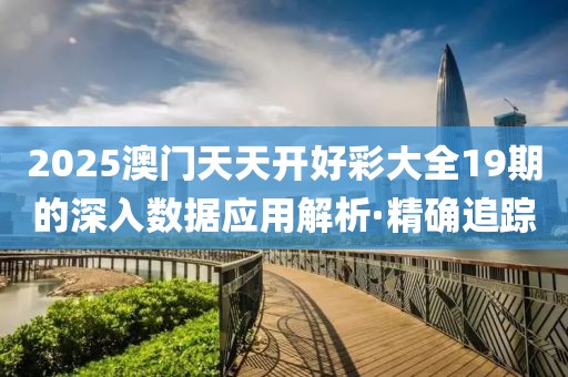 2025澳門天天開好彩大全19期的深入數(shù)據(jù)應(yīng)用解析·精確追蹤