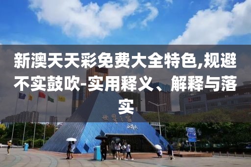 新澳天天彩免費大全特色,規(guī)避不實鼓吹-實用釋義、解釋與落實