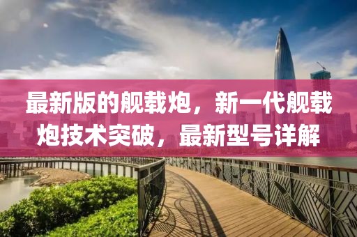 最新版的艦載炮，新一代艦載炮技術(shù)突破，最新型號(hào)詳解