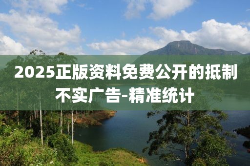 2025正版資料免費(fèi)公開的抵制不實(shí)廣告-精準(zhǔn)統(tǒng)計(jì)