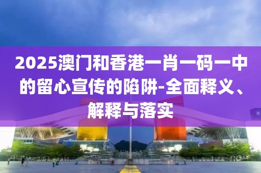 2025澳門和香港一肖一碼一中的留心宣傳的陷阱-全面釋義、解釋與落實