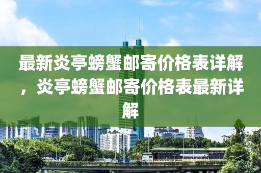最新炎亭螃蟹郵寄價格表詳解，炎亭螃蟹郵寄價格表最新詳解