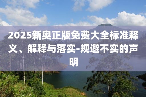 2025新奧正版免費(fèi)大全標(biāo)準(zhǔn)釋義、解釋與落實(shí)-規(guī)避不實(shí)的聲明