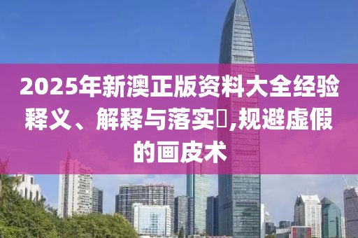 2025年新澳正版資料大全經(jīng)驗(yàn)釋義、解釋與落實(shí)?,規(guī)避虛假的畫皮術(shù)