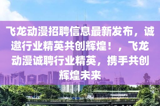 飛龍動(dòng)漫招聘信息最新發(fā)布，誠(chéng)邀行業(yè)精英共創(chuàng)輝煌！，飛龍動(dòng)漫誠(chéng)聘行業(yè)精英，攜手共創(chuàng)輝煌未來