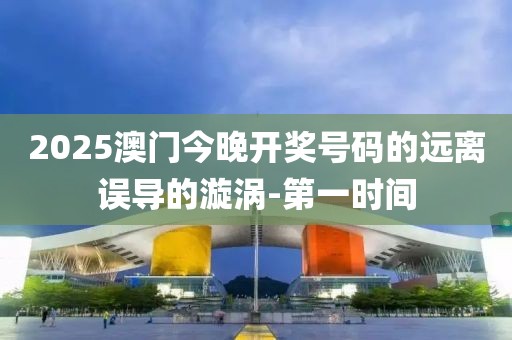 2025澳門今晚開獎(jiǎng)號(hào)碼的遠(yuǎn)離誤導(dǎo)的漩渦-第一時(shí)間