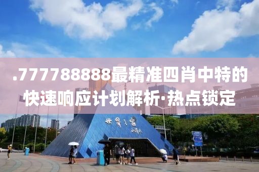 .777788888最精準(zhǔn)四肖中特的快速響應(yīng)計(jì)劃解析·熱點(diǎn)鎖定