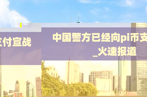 中國警方已經(jīng)向pi幣支付宣戰(zhàn)_火速報道