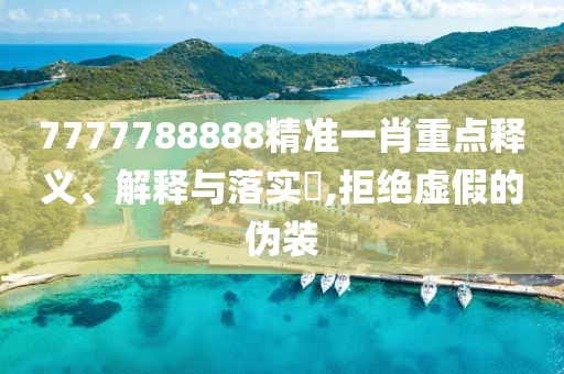 7777788888精準一肖重點釋義、解釋與落實?,拒絕虛假的偽裝
