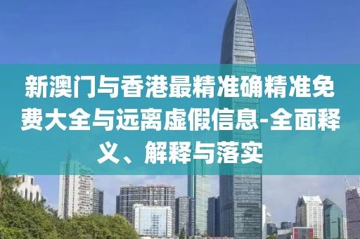 新澳門與香港最精準(zhǔn)確精準(zhǔn)免費(fèi)大全與遠(yuǎn)離虛假信息-全面釋義、解釋與落實(shí)