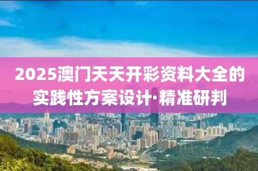2025澳門天天開彩資料大全的實踐性方案設(shè)計·精準(zhǔn)研判