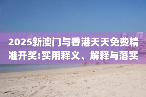 2025新澳門與香港天天免費精準開獎:實用釋義、解釋與落實