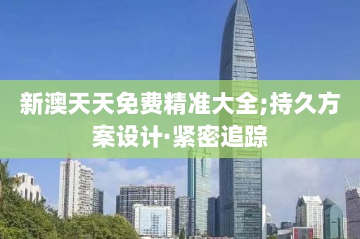 新澳天天免費(fèi)精準(zhǔn)大全;持久方案設(shè)計(jì)·緊密追蹤