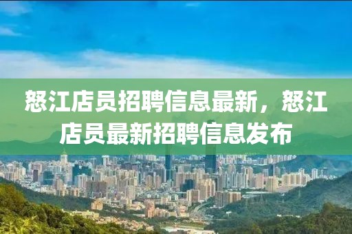 怒江店員招聘信息最新，怒江店員最新招聘信息發(fā)布
