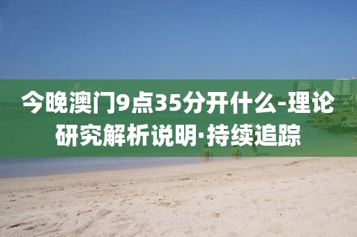 今晚澳門9點35分開什么-理論研究解析說明·持續(xù)追蹤