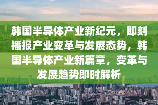 韓國半導(dǎo)體產(chǎn)業(yè)新紀(jì)元，即刻播報(bào)產(chǎn)業(yè)變革與發(fā)展態(tài)勢，韓國半導(dǎo)體產(chǎn)業(yè)新篇章，變革與發(fā)展趨勢即時(shí)解析