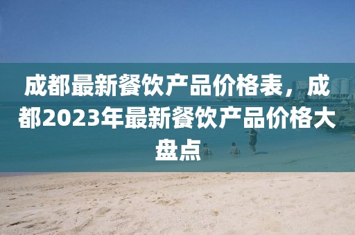 成都最新餐飲產(chǎn)品價格表，成都2023年最新餐飲產(chǎn)品價格大盤點