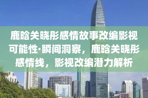 鹿晗關(guān)曉彤感情故事改編影視可能性·瞬間洞察，鹿晗關(guān)曉彤感情線，影視改編潛力解析