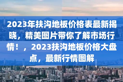 2023年扶溝地板價格表最新揭曉，精美圖片帶你了解市場行情！，2023扶溝地板價格大盤點，最新行情圖解