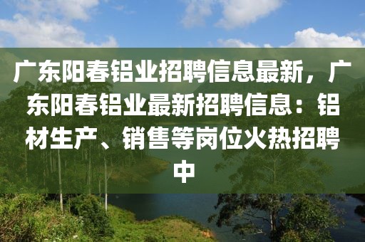 廣東陽(yáng)春鋁業(yè)招聘信息最新，廣東陽(yáng)春鋁業(yè)最新招聘信息：鋁材生產(chǎn)、銷(xiāo)售等崗位火熱招聘中