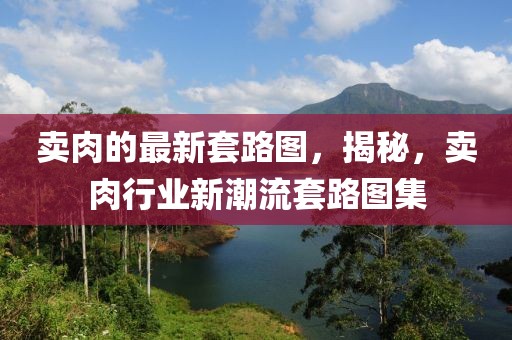 賣肉的最新套路圖，揭秘，賣肉行業(yè)新潮流套路圖集