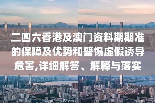 二四六香港及澳門資料期期準(zhǔn)的保障及優(yōu)勢(shì)和警惕虛假誘導(dǎo)危害,詳細(xì)解答、解釋與落實(shí)