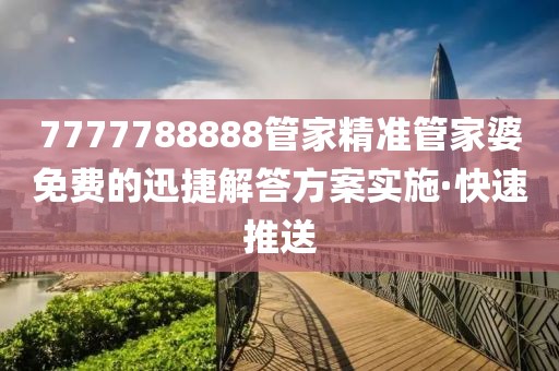 7777788888管家精準管家婆免費的迅捷解答方案實施·快速推送
