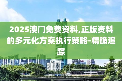 2025澳門(mén)免費(fèi)資料,正版資料的多元化方案執(zhí)行策略-精確追蹤