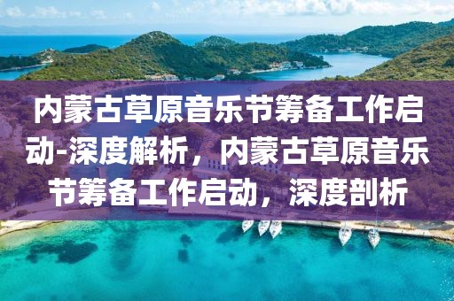 內(nèi)蒙古草原音樂節(jié)籌備工作啟動-深度解析，內(nèi)蒙古草原音樂節(jié)籌備工作啟動，深度剖析
