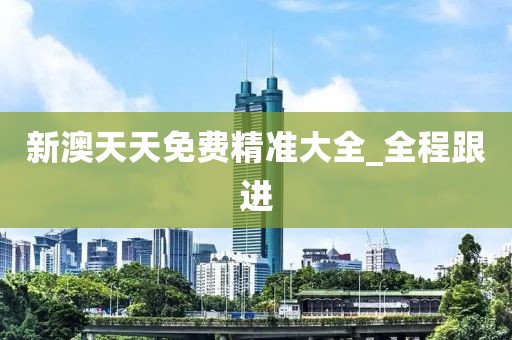 新澳天天免費精準大全_全程跟進