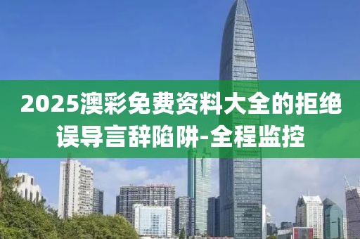 2025澳彩免費(fèi)資料大全的拒絕誤導(dǎo)言辭陷阱-全程監(jiān)控