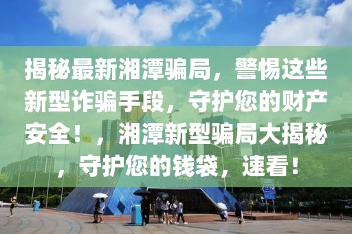 揭秘最新湘潭騙局，警惕這些新型詐騙手段，守護(hù)您的財(cái)產(chǎn)安全！，湘潭新型騙局大揭秘，守護(hù)您的錢袋，速看！