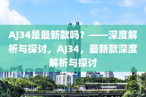 AJ34是最新款嗎？——深度解析與探討，AJ34，最新款深度解析與探討