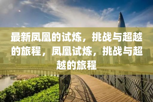 最新鳳凰的試煉，挑戰(zhàn)與超越的旅程，鳳凰試煉，挑戰(zhàn)與超越的旅程