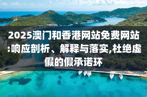 2025澳門和香港網(wǎng)站免費(fèi)網(wǎng)站:響應(yīng)剖析、解釋與落實(shí),杜絕虛假的假承諾環(huán)