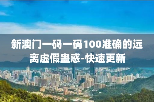 新澳門一碼一碼100準確的遠離虛假蠱惑-快速更新