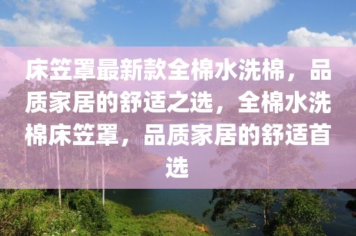 床笠罩最新款全棉水洗棉，品質(zhì)家居的舒適之選，全棉水洗棉床笠罩，品質(zhì)家居的舒適首選