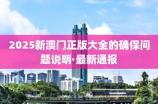 2025新澳門正版大全的確保問題說明·最新通報