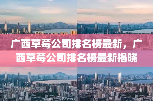 廣西草莓公司排名榜最新，廣西草莓公司排名榜最新揭曉
